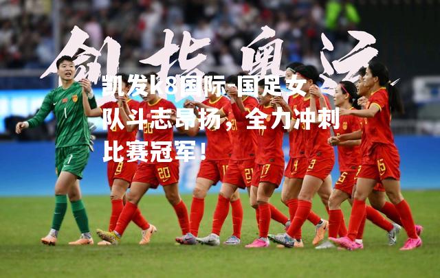 国足女队斗志昂扬，全力冲刺比赛冠军！