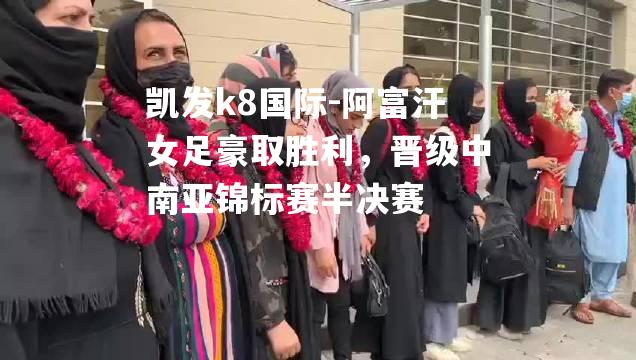 阿富汗女足豪取胜利，晋级中南亚锦标赛半决赛