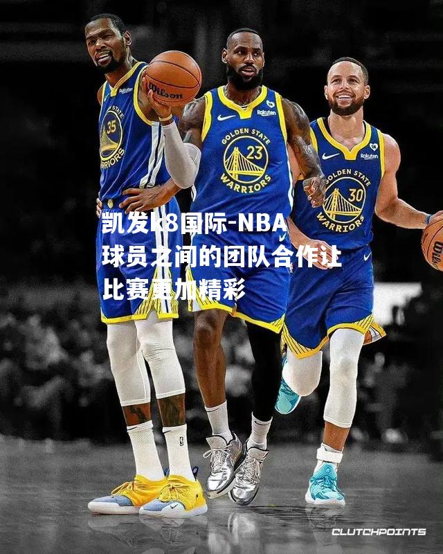 NBA球员之间的团队合作让比赛更加精彩